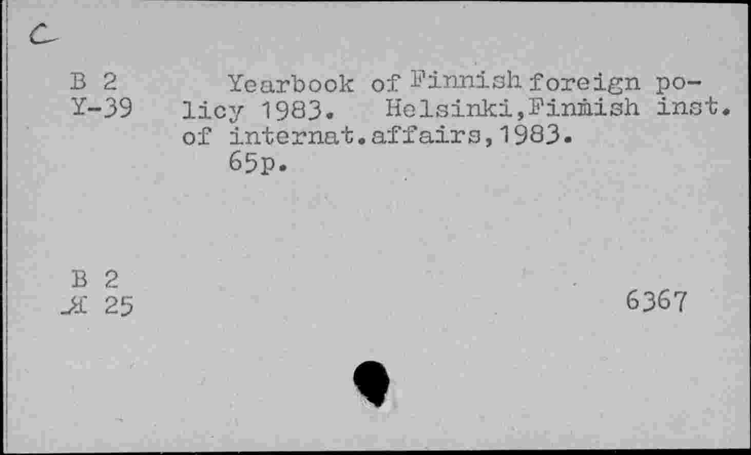 ﻿B 2	Yearbook of Finnish foreign po-
Y-39 licy 1983. Helsinki,Finnish inst. of internat.affairs, 1983.
65p.
B 2
25
6367